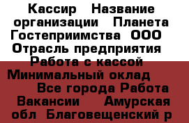 Кассир › Название организации ­ Планета Гостеприимства, ООО › Отрасль предприятия ­ Работа с кассой › Минимальный оклад ­ 15 000 - Все города Работа » Вакансии   . Амурская обл.,Благовещенский р-н